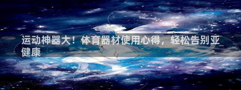 尊龙凯时 人生就是搏 平台：运动神器大！体育器材使用心得，轻