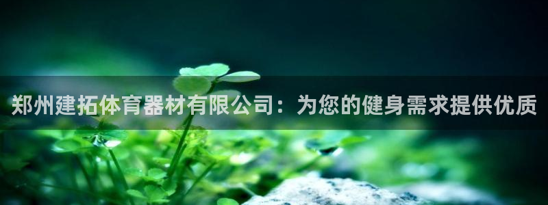 尊龙165：郑州建拓体育器材有限公司：为您的健身需求提供优质