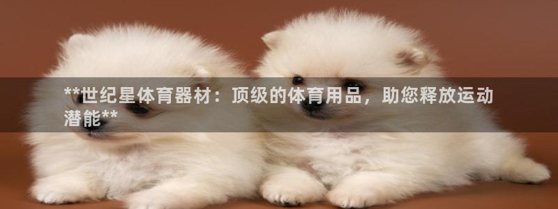 尊龙d88官网登录下载：**世纪星体育器材：顶级的体育用品，