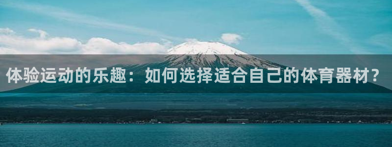 尊龙旗舰app：体验运动的乐趣：如何选择适合自己的体育器材？