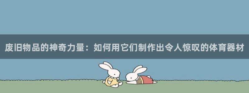 尊龙凯时怎么样没听说过：废旧物品的神奇力量：如何用它们制作出